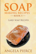 Soap Making Recipes Book 5: Lard Soap Recipes