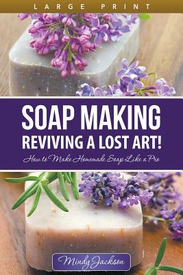 Soap Making: Reviving a Lost Art! (Large Print): How to Make Homemade Soap Like a Pro - Jackson, Mindy