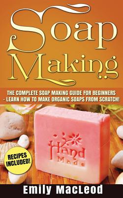 Soap Making: Soap Making Guide for Beginners - Learn How to Make Organic Soaps from Scratch! Recipes Included! - MacLeod, Emily