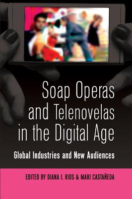 Soap Operas and Telenovelas in the Digital Age: Global Industries and New Audiences - Miller, Toby, and Rios, Diana (Editor), and Castaeda, Mari (Editor)