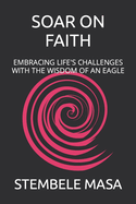 Soar on Faith: Embracing Life's Challenges with the Wisdom of an Eagle