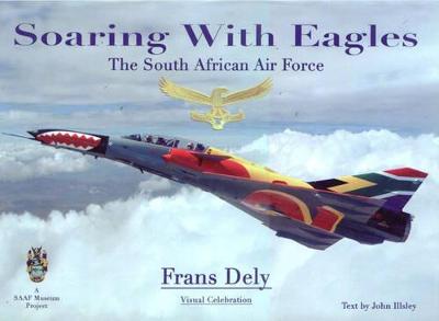 Soaring with Eagles: The South African Air Force - Visual Celebration - Illsley, John, and Dely, Frans (Photographer)