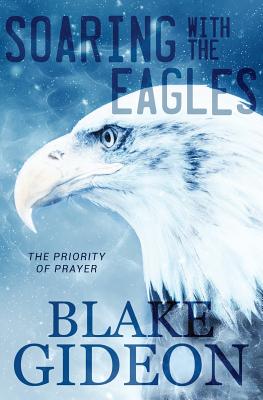 Soaring with the Eagles: The Priority of Prayer - Gideon, Blake, and Elliff, Tom (Foreword by)