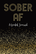 Sober AF: A Guided Journal: Sobriety Journal for Women Daily Journal for Addiction Recovery Sobriety Gift 128 Pages 6 X 9