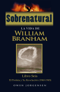 Sobrenatural: La Vida De William Branham: Libro Seis: El Profeta y Su Revelacin