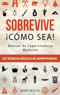 Sobrevive Cmo Sea! Manual de Supervivencia Moderna. 125 Tcnicas Bsicas de Supervivencia: Bushcraft para Sobrevivir en Situaciones Lmite