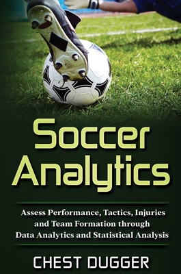 Soccer Analytics: Assess Performance, Tactics, Injuries and Team Formation through Data Analytics and Statistical Analysis - Dugger, Chest