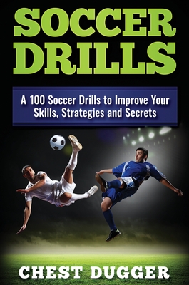 Soccer Drills: A 100 Soccer Drills to Improve Your Skills, Strategies and Secrets - Dugger, Chest