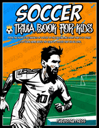 Soccer Gifts For Kids 8-12: Soccer Trivia Book For Kids: An Extensive Collection Of Trivia Questions, Information, And Stories About The Legends Of The Game