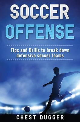 Soccer Offense: Tips and Drills to Break Down Defensive Soccer Teams - Dugger, Chest