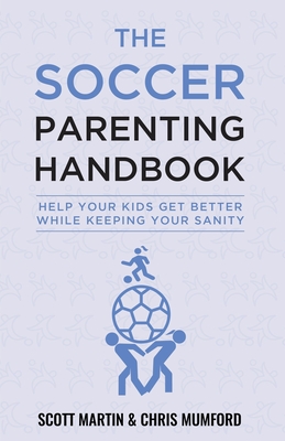 Soccer Parenting Handbook: Help Your Kids Get Better While Keeping Your Sanity - Martin, Scott, and Mumford, Christopher