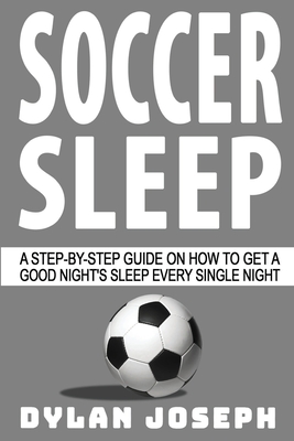 Soccer Sleep: A Step-by-Step Guide on How to Get a Good Night's Sleep Every Single Night - Joseph, Dylan