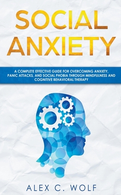 Social Anxiety: A Complete Effective Guide for Overcoming Anxiety, Panic Attacks, and Social Phobia Through Mindfulness - Wolf, Alex C
