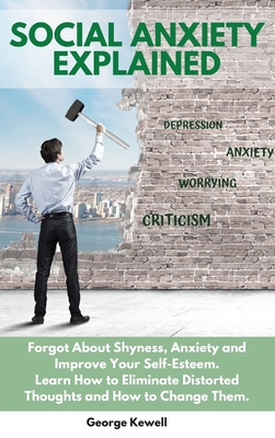 Social Anxiety Explained: Forgot About Shyness, Anxiety and Improve Your Self-Esteem. Learn How to Eliminate Distorted Thoughts and How to Change Them - Kewell, George