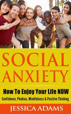 Social Anxiety: How To Enjoy Your Life NOW - Confidence, Phobias, Mindfulness & Positive Thinking - Adams, Jessica