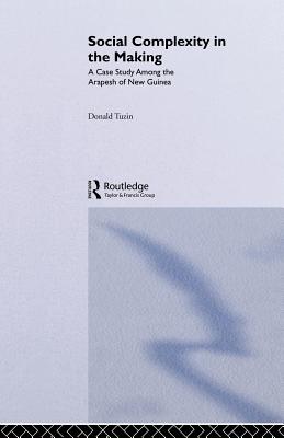 Social Complexity in the Making: A Case Study Among the Arapesh of New Guinea - Tuzin, Donald