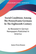 Social Conditions Among The Pennsylvania Germans In The Eighteenth Century: As Revealed In German Newspapers Published In America