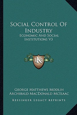 Social Control Of Industry: Economic And Social Institutions V3 - Modlin, George Matthews, and McIsaac, Archibald MacDonald