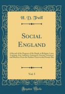 Social England, Vol. 5: A Record of the Progress of the People in Religion, Laws, Learning, Arts, Industry, Commerce, Science, Literature and Manners from the Earliest Times to the Present Day (Classic Reprint)