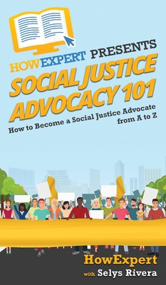 Social Justice Advocacy 101: How to Become a Social Justice Advocate From A to Z - Howexpert, and Rivera, Selys