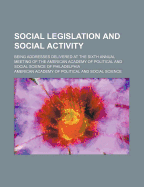 Social Legislation and Social Activity: Being Addresses Delivered at the Sixth Annual Meeting of the American Academy of Political and Social Science of Philadelphia (Classic Reprint)