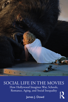 Social Life in the Movies: How Hollywood Imagines War, Schools, Romance, Aging, and Social Inequality - Dowd, James J.