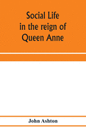 Social life in the reign of Queen Anne: taken from original sources