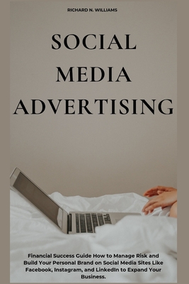Social Media Advertising: Financial Success Guide How to Manage Risk and Build Your Personal Brand on Social Media Sites Like Facebook, Instagram, and Linkedin to Expand Your Business. - N Williams, Richard