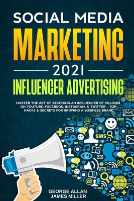 Social Media Marketing 2021: Influencer Advertising: Master the Art of Becoming an Influencer of Millions on YouTube, Facebook, Instagram, & Twitter - Top Hacks & Secrets for Growing a Business Brand - Miller, James, and Miller, George