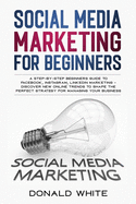 Social Media Marketing for Beginners: A Step-By-Step Beginners Guide to Facebook, Instagram, Linkedin Marketing - Discover New Online Trends Toshape the Perfect Strategy for Managing Your Business