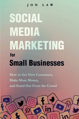 Social Media Marketing for Small Businesses: How to Get New Customers, Make More Money, and Stand Out from the Crowd - Law, Jon