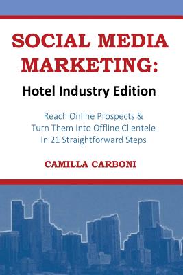 Social Media Marketing: Hotel Industry Edition: Reach Online Prospects & Turn Them Into Offline Clientele In 21 Straightforward Steps - Carboni, Camilla