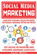 Social Media Marketing: Learn How to Become a Skilled Influencer on Facebook, Instagram, YouTube and Twitter: Top Digital Networking and Personal Branding Strategies