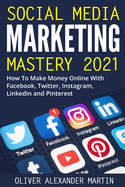 Social Media Marketing Mastery 2021: How to Win on the Web and Make Money Online with Facebook, Instagram, YouTube, Twitter, LinkedIn and Pinterest
