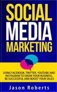 Social Media: Social Media Marketing - Using Facebook, Twitter, Youtube, Instagram And Tumblr To Grow Your Business, Be Successful And Boost Your Sales