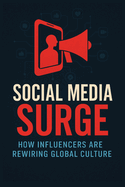 Social Media Surge: How Influencers Are Rewiring Global Culture: How Influencers, Algorithms, and AI Are Rewiring Culture, Power, and Identity