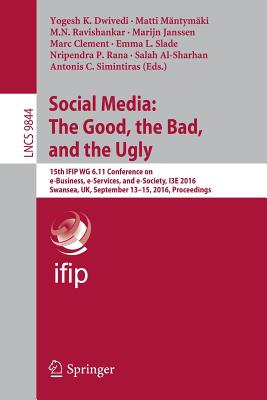 Social Media: The Good, the Bad, and the Ugly: 15th Ifip Wg 6.11 Conference on E-Business, E-Services, and E-Society, I3e 2016, Swansea, Uk, September 13-15, 2016, Proceedings - Dwivedi, Yogesh K (Editor), and Mntymki, Matti (Editor), and Ravishankar, M N (Editor)