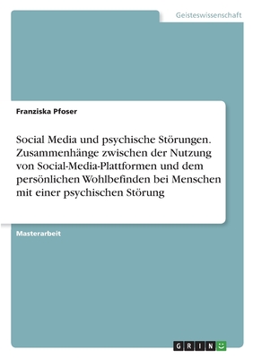 Social Media und psychische Strungen. Zusammenh?nge zwischen der Nutzung von Social-Media-Plattformen und dem persnlichen Wohlbefinden bei Menschen mit einer psychischen Strung - Pfoser, Franziska