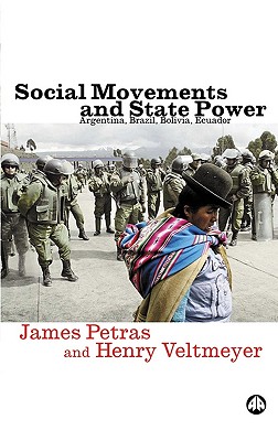 Social Movements and State Power: Argentina, Brazil, Bolivia, Ecuador - Petras, James, and Veltmeyer, Henry