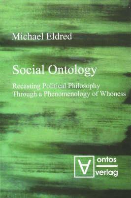 Social Ontology: Recasting Political Philosophy Through a Phenomenology of Whoness - Eldred, Michael