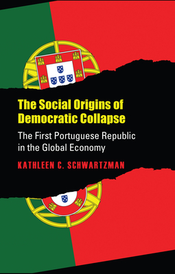 Social Origins of Democratic Collapse: The First Portuguese Republic in the Global Economy - Schwartzman, Kathleen C