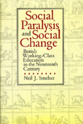 Social Paralysis and Social Change: British Working-Class Education in the Nineteenth Century - Smelser, Neil J