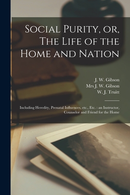 Social Purity, or, The Life of the Home and Nation [microform]: Including Heredity, Prenatal Influences, Etc., Etc.: an Instructor, Counselor and Friend for the Home - Gibson, J W (John William) B 1841 (Creator), and Truitt, W J (William John) B 1867 (Creator)