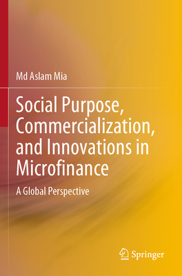 Social Purpose, Commercialization, and Innovations in Microfinance: A Global Perspective - Mia, Md Aslam