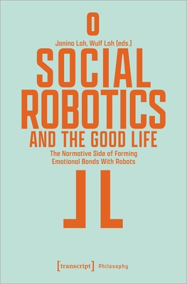Social Robotics and the Good Life: The Normative Side of Forming Emotional Bonds With Robots - Loh, Janina (Editor), and Loh, Wulf (Editor)