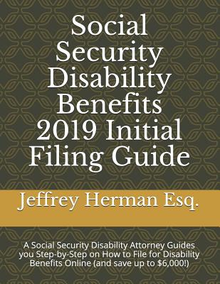 Social Security Disability Benefits 2019 Initial Filing Guide: A Social Security Disability Attorney Guides You Step-By-Step How to Properly File for Disability Benefits Online (and Save Up to $6,000!) - Herman Esq, Jeffrey