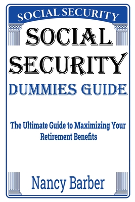Social Security Dummies Guide: The Ultimate Guide to Maximizing Your Retirement Benefits - Barber, Nancy