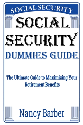 Social Security Dummies Guide: The Ultimate Guide to Maximizing Your Retirement Benefits - Barber, Nancy
