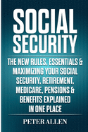 Social Security: The New Rules, Essentials & Maximizing Your Social Security, Retirement, Medicare, Pensions & Benefits Explained In One Place