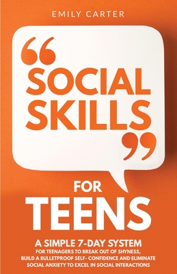 Social Skills for Teens: A Simple 7-Day System for Teenagers to Break Out of Shyness, Build a Bulletproof Self-Confidence, and Eliminate Social Anxiety to Excel in Social Interactions - Carter, Emily